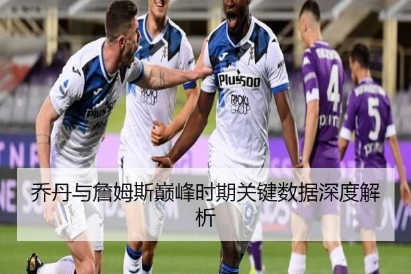 乔丹与詹姆斯巅峰时期关键数据深度解析